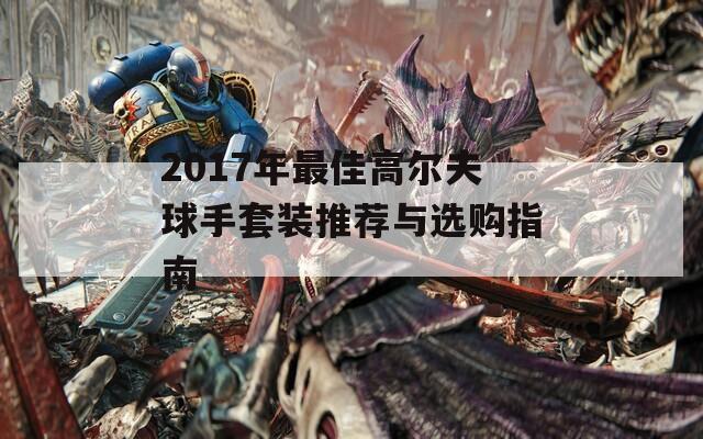 2017年最佳高尔夫球手套装推荐与选购指南