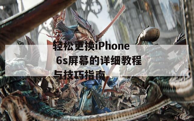 轻松更换iPhone 6s屏幕的详细教程与技巧指南