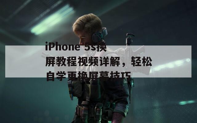 iPhone 5s换屏教程视频详解，轻松自学更换屏幕技巧