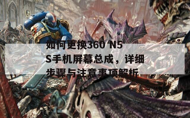 如何更换360 N5S手机屏幕总成，详细步骤与注意事项解析