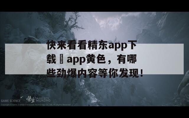 快来看看精东app下载汅app黄色，有哪些劲爆内容等你发现！