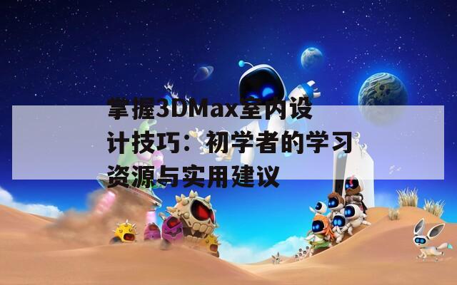 掌握3DMax室内设计技巧：初学者的学习资源与实用建议