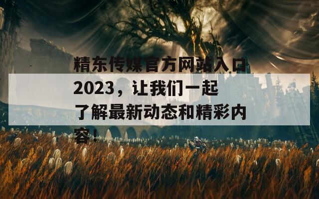 精东传媒官方网站入口2023，让我们一起了解最新动态和精彩内容！