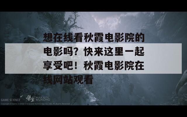 想在线看秋霞电影院的电影吗？快来这里一起享受吧！秋霞电影院在线网站观看