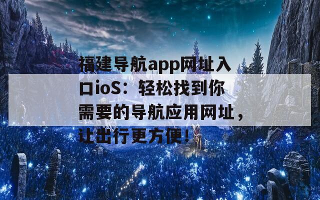 福建导航app网址入口ioS：轻松找到你需要的导航应用网址，让出行更方便！