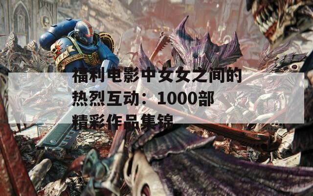 福利电影中女女之间的热烈互动：1000部精彩作品集锦