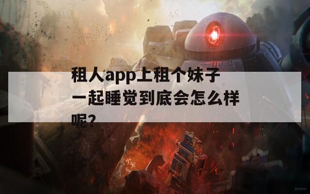 租人app上租个妹子一起睡觉到底会怎么样呢？