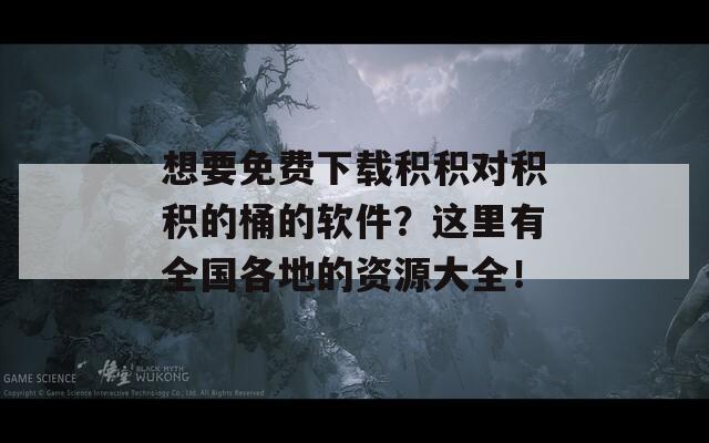 想要免费下载积积对积积的桶的软件？这里有全国各地的资源大全！