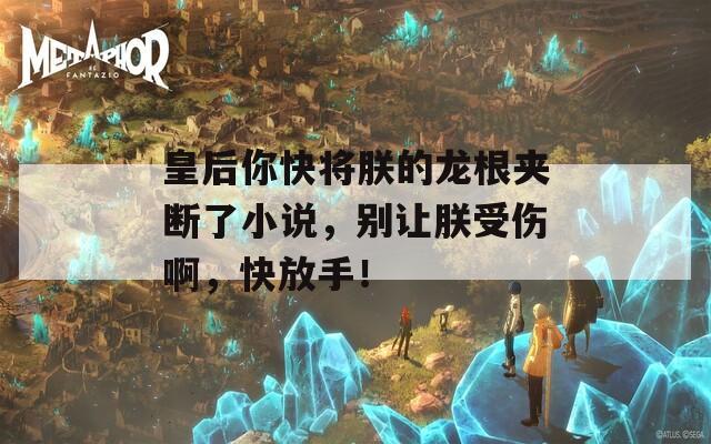 皇后你快将朕的龙根夹断了小说，别让朕受伤啊，快放手！