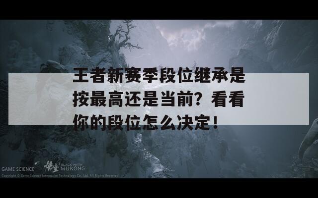 王者新赛季段位继承是按最高还是当前？看看你的段位怎么决定！