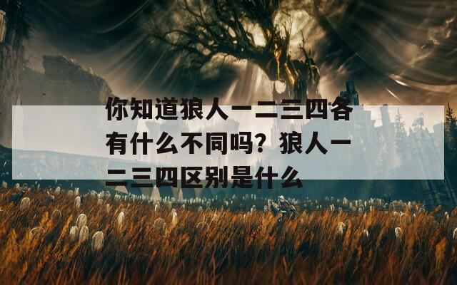 你知道狼人一二三四各有什么不同吗？狼人一二三四区别是什么