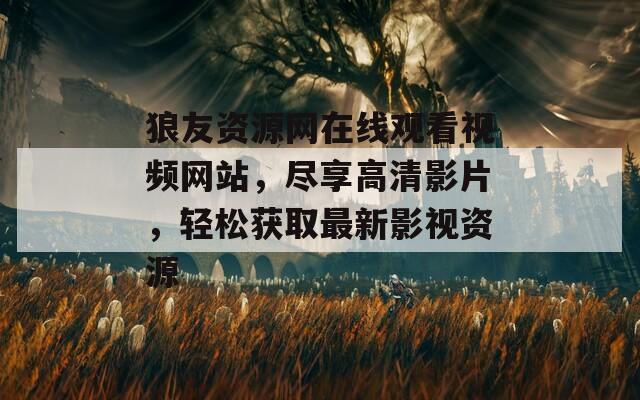 狼友资源网在线观看视频网站，尽享高清影片，轻松获取最新影视资源