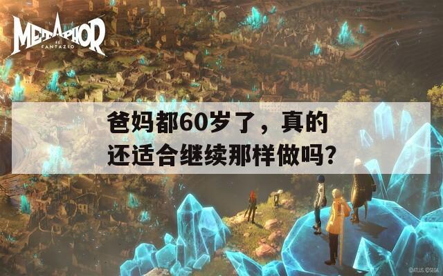 爸妈都60岁了，真的还适合继续那样做吗？