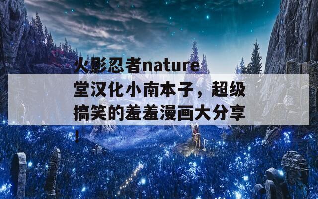 火影忍者nature堂汉化小南本子，超级搞笑的羞羞漫画大分享！