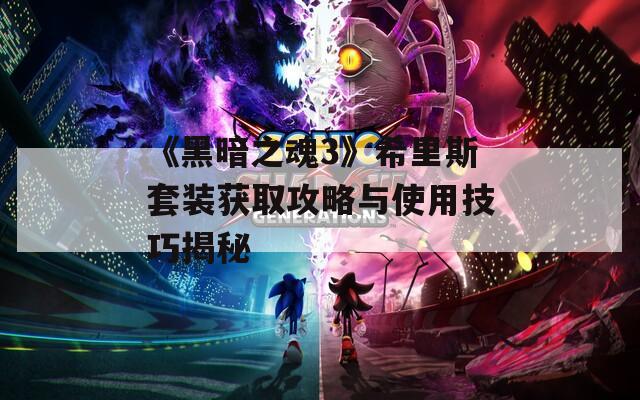 《黑暗之魂3》希里斯套装获取攻略与使用技巧揭秘