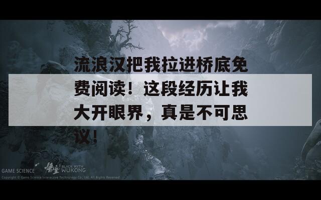 流浪汉把我拉进桥底免费阅读！这段经历让我大开眼界，真是不可思议！