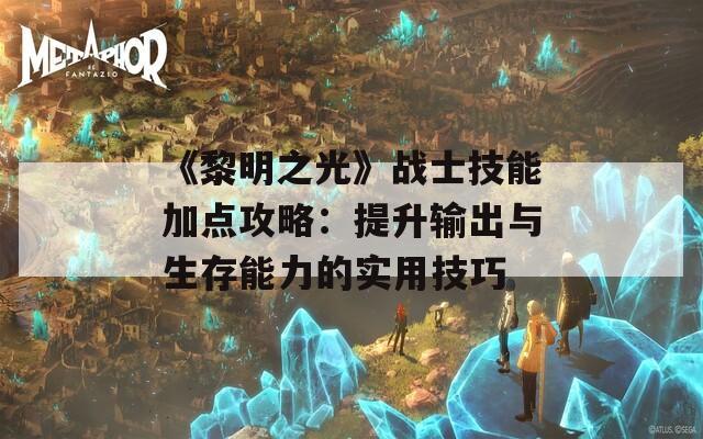 《黎明之光》战士技能加点攻略：提升输出与生存能力的实用技巧