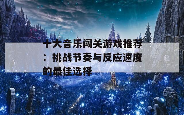 十大音乐闯关游戏推荐：挑战节奏与反应速度的最佳选择