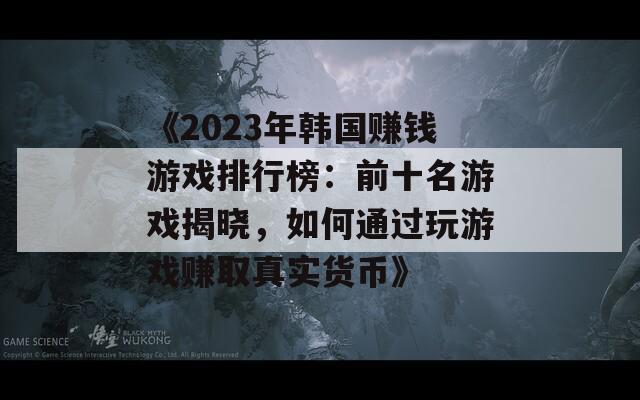 《2023年韩国赚钱游戏排行榜：前十名游戏揭晓，如何通过玩游戏赚取真实货币》