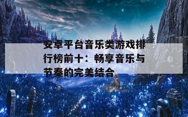 安卓平台音乐类游戏排行榜前十：畅享音乐与节奏的完美结合