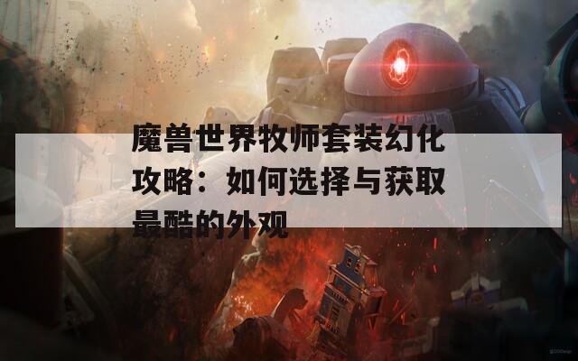 魔兽世界牧师套装幻化攻略：如何选择与获取最酷的外观