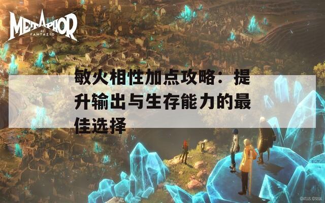 敏火相性加点攻略：提升输出与生存能力的最佳选择