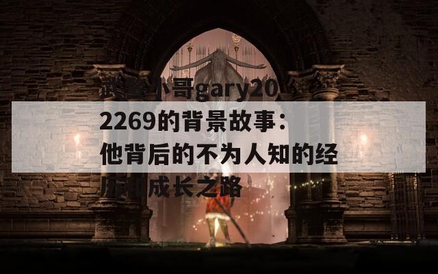 武警小哥gary202269的背景故事：他背后的不为人知的经历和成长之路