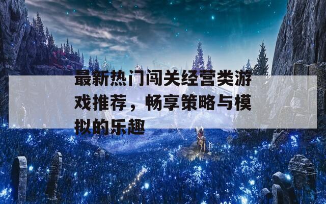 最新热门闯关经营类游戏推荐，畅享策略与模拟的乐趣