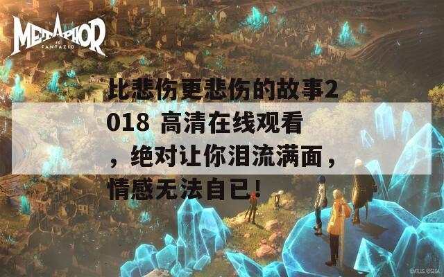 比悲伤更悲伤的故事2018 高清在线观看，绝对让你泪流满面，情感无法自已！