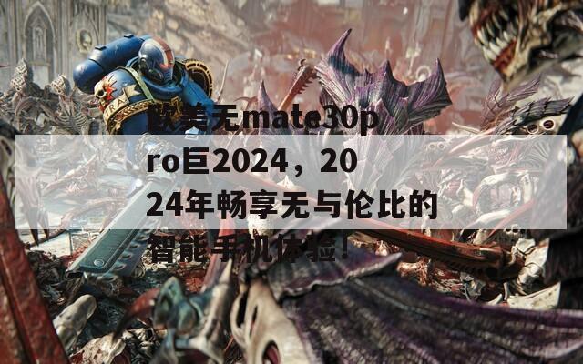 欧美无mate30pro巨2024，2024年畅享无与伦比的智能手机体验！