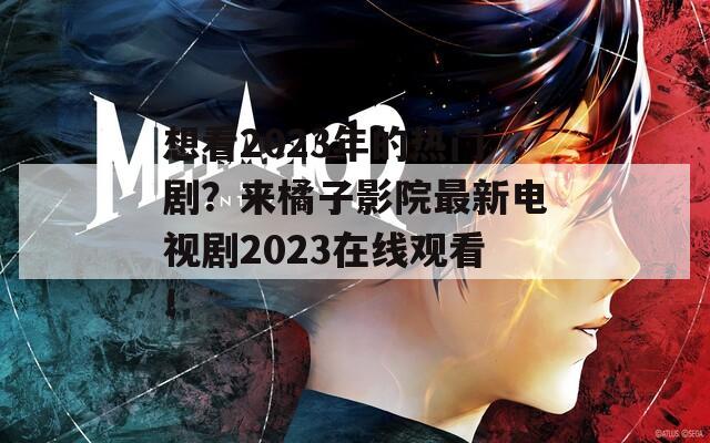 想看2023年的热门剧？来橘子影院最新电视剧2023在线观看！