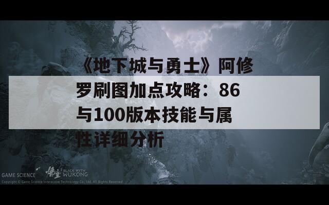 《地下城与勇士》阿修罗刷图加点攻略：86与100版本技能与属性详细分析