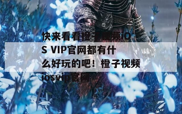 快来看看橙子视频iOS VIP官网都有什么好玩的吧！橙子视频iosvip官网