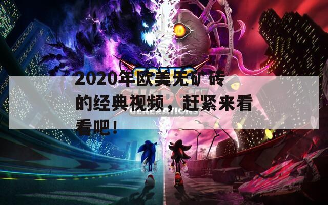 2020年欧美无矿砖的经典视频，赶紧来看看吧！