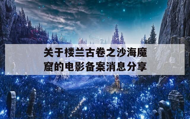 关于楼兰古卷之沙海魔窟的电影备案消息分享