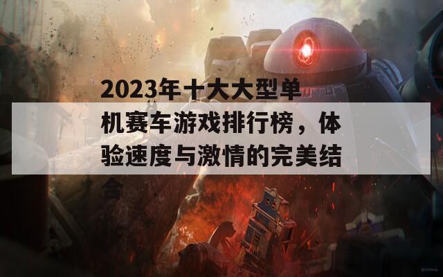 2023年十大大型单机赛车游戏排行榜，体验速度与激情的完美结合