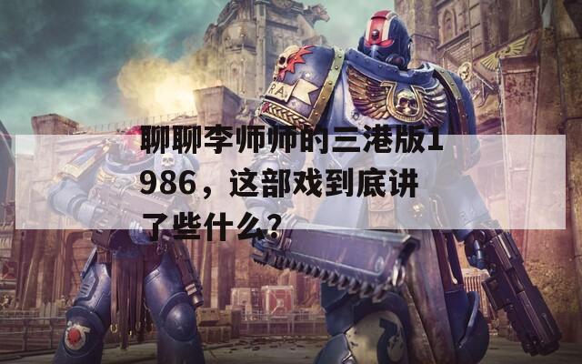 聊聊李师师的三港版1986，这部戏到底讲了些什么？