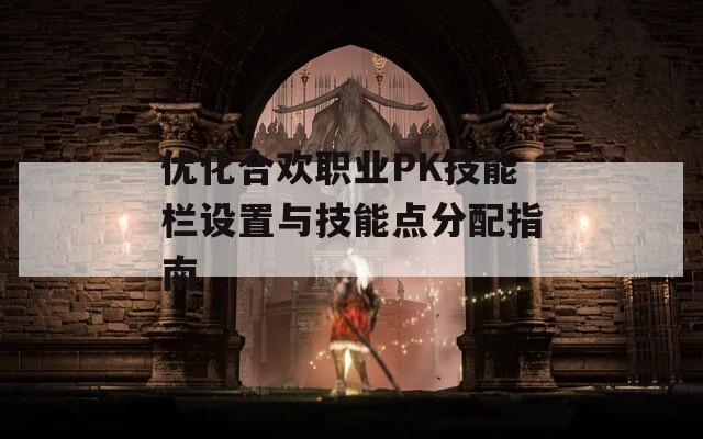 优化合欢职业PK技能栏设置与技能点分配指南