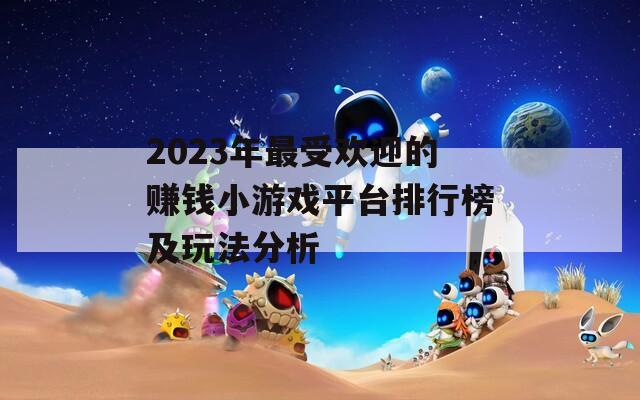 2023年最受欢迎的赚钱小游戏平台排行榜及玩法分析