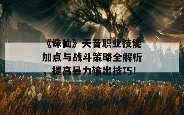 《诛仙》天音职业技能加点与战斗策略全解析，提高暴力输出技巧！