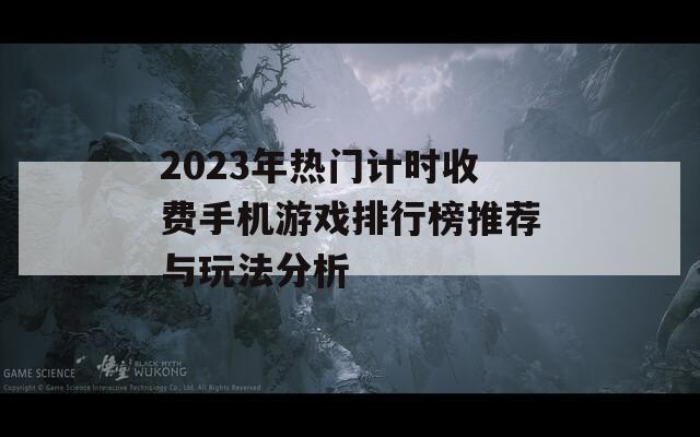 2023年热门计时收费手机游戏排行榜推荐与玩法分析