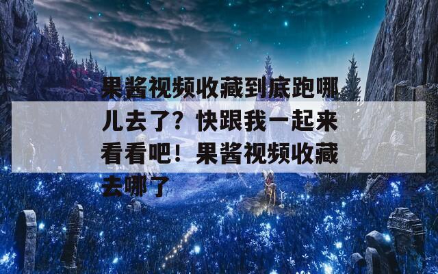 果酱视频收藏到底跑哪儿去了？快跟我一起来看看吧！果酱视频收藏去哪了