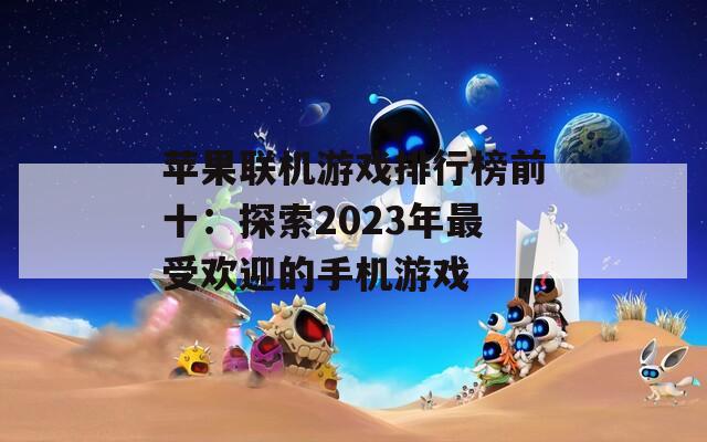 苹果联机游戏排行榜前十：探索2023年最受欢迎的手机游戏