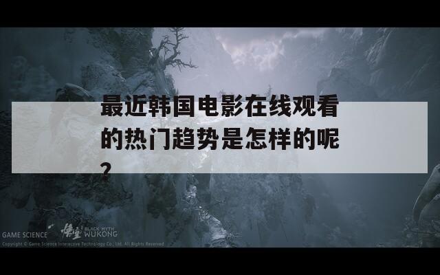 最近韩国电影在线观看的热门趋势是怎样的呢？