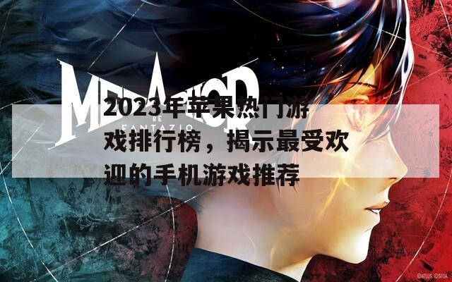 2023年苹果热门游戏排行榜，揭示最受欢迎的手机游戏推荐