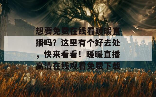 想要免费在线看暖暖直播吗？这里有个好去处，快来看看！暖暖直播高清在线观看免费下载