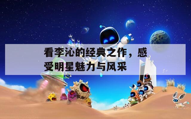 看李沁的经典之作，感受明星魅力与风采