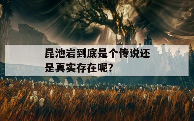 昆池岩到底是个传说还是真实存在呢？