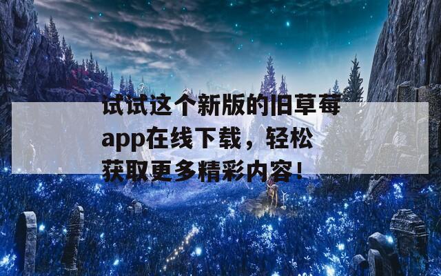 试试这个新版的旧草莓app在线下载，轻松获取更多精彩内容！