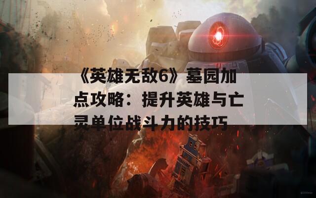 《英雄无敌6》墓园加点攻略：提升英雄与亡灵单位战斗力的技巧